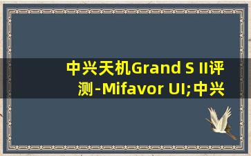 中兴天机Grand S II评测-Mifavor UI;中兴天机参数配置